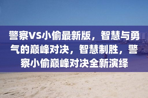 警察VS小偷最新版，智慧與勇氣的巔峰對(duì)決，智慧制勝，警察小偷巔峰對(duì)決全新演繹