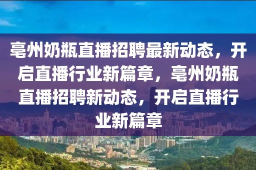 亳州奶瓶直播招聘最新動態(tài)，開啟直播行業(yè)新篇章，亳州奶瓶直播招聘新動態(tài)，開啟直播行業(yè)新篇章