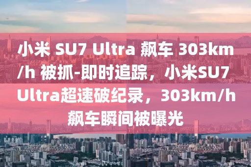 小米 SU7 Ultra 飆車 303km/h 被抓-即時追蹤，小米SU7 Ultra超速破紀錄，303km/h飆車瞬間被曝光