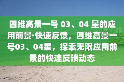 四維高景一號 03、04 星的應(yīng)用前景·快速反饋，四維高景一號03、04星，探索無限應(yīng)用前景的快速反饋動態(tài)