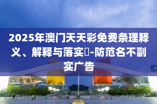 2025年澳門(mén)天天彩免費(fèi)條理釋義、解釋與落實(shí)?-防范名不副實(shí)廣告