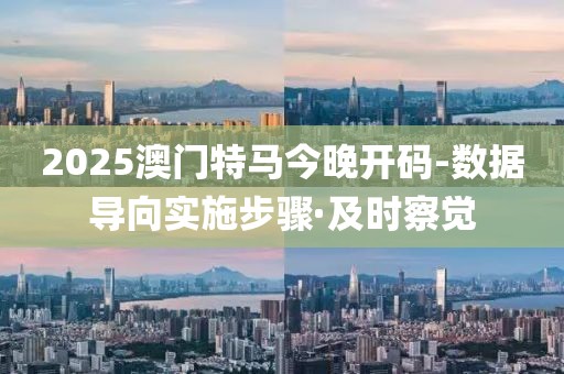 2025澳門特馬今晚開碼-數(shù)據(jù)導(dǎo)向?qū)嵤┎襟E·及時(shí)察覺