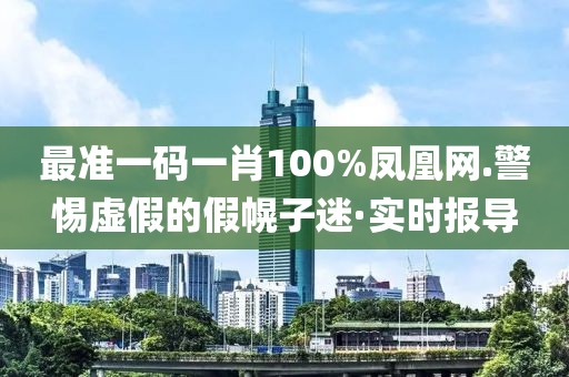 最準(zhǔn)一碼一肖100%鳳凰網(wǎng).警惕虛假的假幌子迷·實時報導(dǎo)