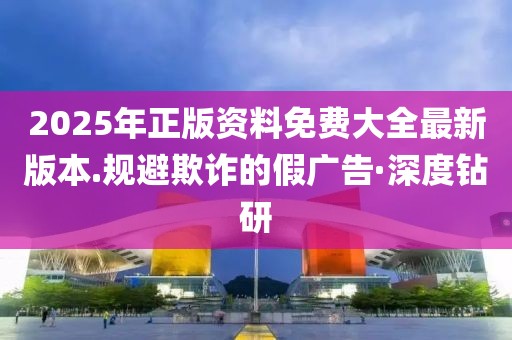 2025年正版資料免費(fèi)大全最新版本.規(guī)避欺詐的假?gòu)V告·深度鉆研