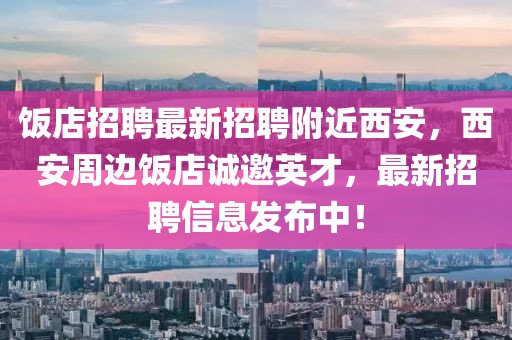 飯店招聘最新招聘附近西安，西安周邊飯店誠(chéng)邀英才，最新招聘信息發(fā)布中！