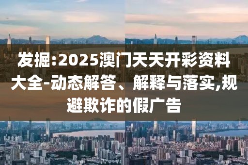 發(fā)掘:2025澳門天天開彩資料大全-動態(tài)解答、解釋與落實,規(guī)避欺詐的假廣告