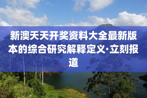 新澳天天開獎(jiǎng)資料大全最新版本的綜合研究解釋定義·立刻報(bào)道