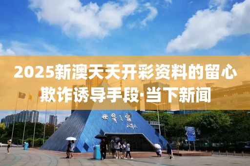 2025新澳天天開彩資料的留心欺詐誘導手段·當下新聞