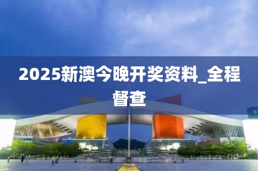 2025新澳今晚開(kāi)獎(jiǎng)資料_全程督查
