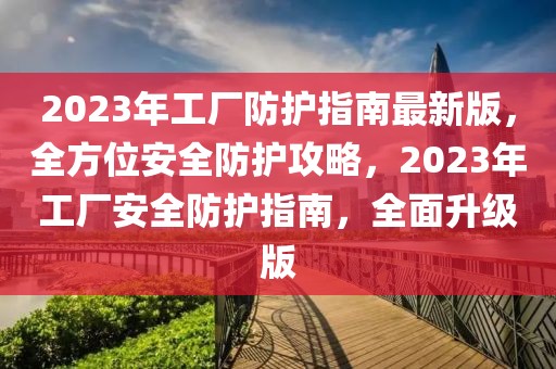 2023年工廠防護(hù)指南最新版，全方位安全防護(hù)攻略，2023年工廠安全防護(hù)指南，全面升級(jí)版