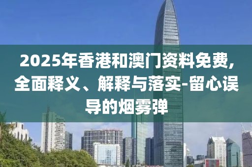 2025年香港和澳門資料免費(fèi),全面釋義、解釋與落實(shí)-留心誤導(dǎo)的煙霧彈