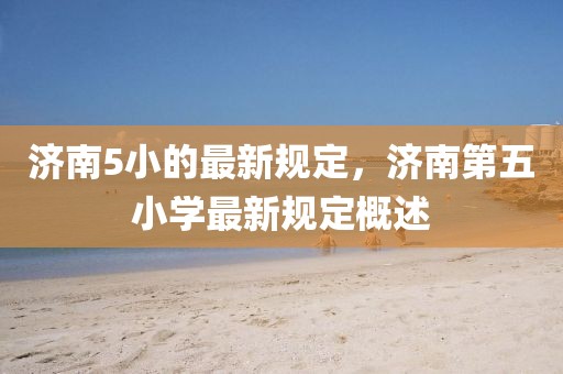 濟(jì)南5小的最新規(guī)定，濟(jì)南第五小學(xué)最新規(guī)定概述