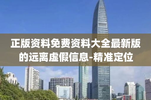 正版資料免費資料大全最新版的遠離虛假信息-精準定位