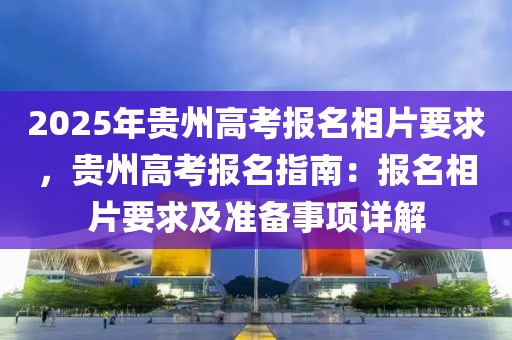 2025年貴州高考報(bào)名相片要求，貴州高考報(bào)名指南：報(bào)名相片要求及準(zhǔn)備事項(xiàng)詳解