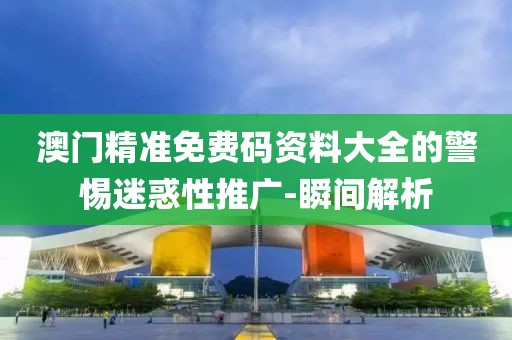 澳門精準(zhǔn)免費(fèi)碼資料大全的警惕迷惑性推廣-瞬間解析