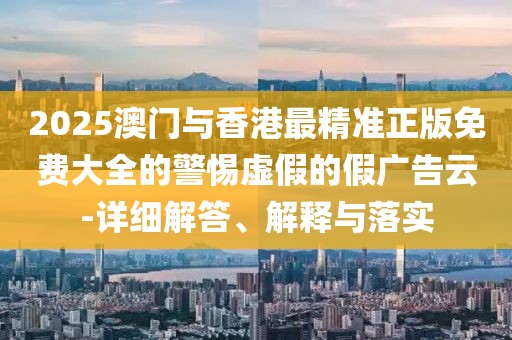 2025澳門與香港最精準(zhǔn)正版免費大全的警惕虛假的假廣告云-詳細(xì)解答、解釋與落實