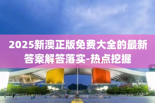 2025新澳正版免費(fèi)大全的最新答案解答落實(shí)-熱點(diǎn)挖掘