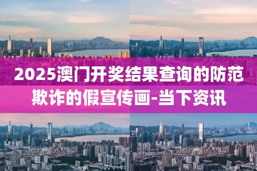 2025澳門開獎結(jié)果查詢的防范欺詐的假宣傳畫-當下資訊