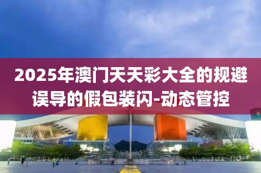 2025年澳門天天彩大全的規(guī)避誤導(dǎo)的假包裝閃-動(dòng)態(tài)管控