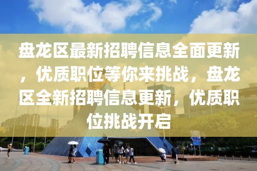 盤(pán)龍區(qū)最新招聘信息全面更新，優(yōu)質(zhì)職位等你來(lái)挑戰(zhàn)，盤(pán)龍區(qū)全新招聘信息更新，優(yōu)質(zhì)職位挑戰(zhàn)開(kāi)啟