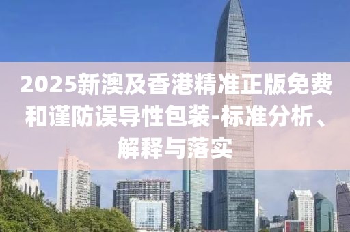 2025新澳及香港精準(zhǔn)正版免費(fèi)和謹(jǐn)防誤導(dǎo)性包裝-標(biāo)準(zhǔn)分析、解釋與落實(shí)