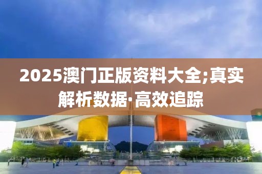 2025澳門正版資料大全;真實解析數(shù)據(jù)·高效追蹤
