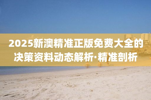 2025新澳精準(zhǔn)正版免費(fèi)大全的決策資料動態(tài)解析·精準(zhǔn)剖析