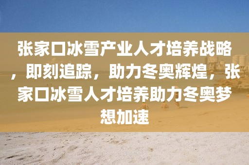 張家口冰雪產(chǎn)業(yè)人才培養(yǎng)戰(zhàn)略，即刻追蹤，助力冬奧輝煌，張家口冰雪人才培養(yǎng)助力冬奧夢(mèng)想加速