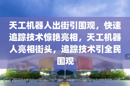 天工機器人出街引圍觀，快速追蹤技術驚艷亮相，天工機器人亮相街頭，追蹤技術引全民圍觀