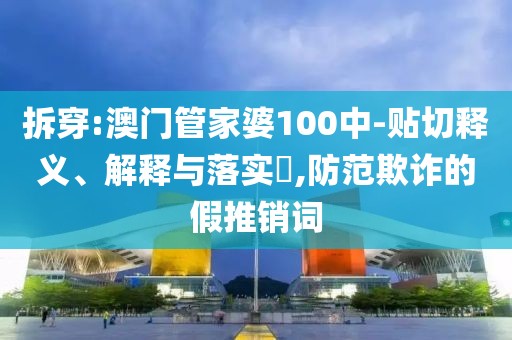 拆穿:澳門管家婆100中-貼切釋義、解釋與落實?,防范欺詐的假推銷詞
