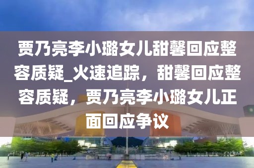 賈乃亮李小璐女兒甜馨回應整容質疑_火速追蹤，甜馨回應整容質疑，賈乃亮李小璐女兒正面回應爭議