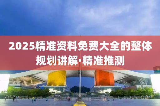 2025精準(zhǔn)資料免費大全的整體規(guī)劃講解·精準(zhǔn)推測