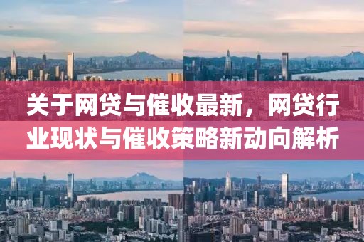 關(guān)于網(wǎng)貸與催收最新，網(wǎng)貸行業(yè)現(xiàn)狀與催收策略新動(dòng)向解析