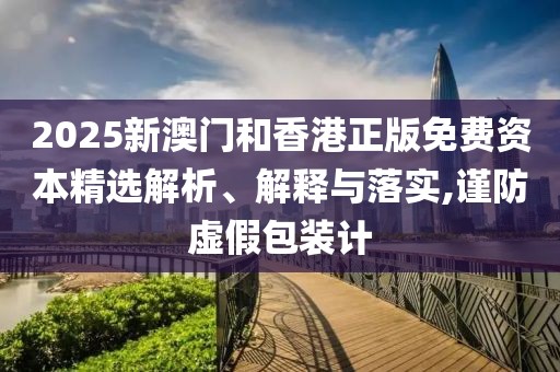 2025新澳門(mén)和香港正版免費(fèi)資本精選解析、解釋與落實(shí),謹(jǐn)防虛假包裝計(jì)