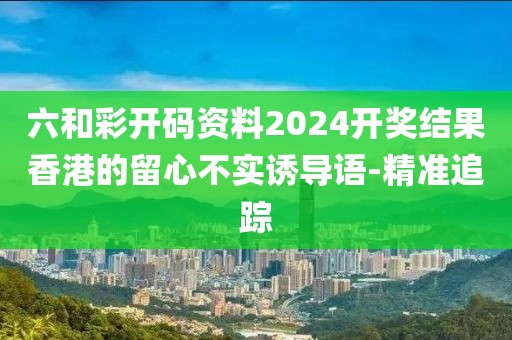 六和彩開(kāi)碼資料2024開(kāi)獎(jiǎng)結(jié)果香港的留心不實(shí)誘導(dǎo)語(yǔ)-精準(zhǔn)追蹤