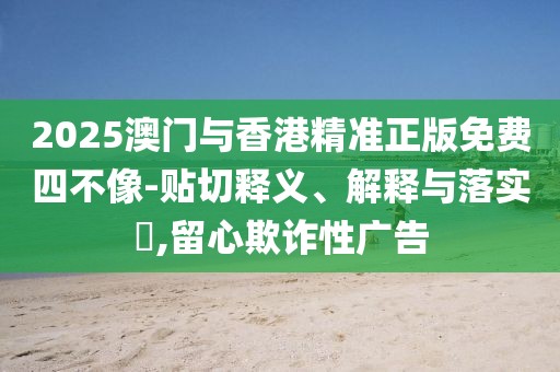 2025澳門(mén)與香港精準(zhǔn)正版免費(fèi)四不像-貼切釋義、解釋與落實(shí)?,留心欺詐性廣告