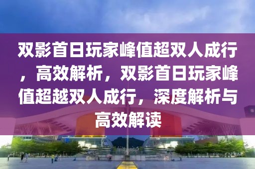 雙影首日玩家峰值超雙人成行，高效解析，雙影首日玩家峰值超越雙人成行，深度解析與高效解讀