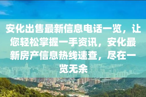 安化出售最新信息電話一覽，讓您輕松掌握一手資訊，安化最新房產(chǎn)信息熱線速查，盡在一覽無余
