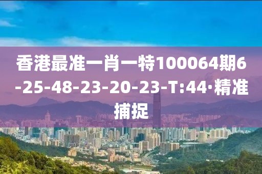 香港最準(zhǔn)一肖一特100064期6-25-48-23-20-23-T:44·精準(zhǔn)捕捉