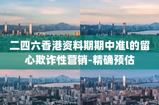 二四六香港資料期期中準(zhǔn)l的留心欺詐性營銷-精確預(yù)估