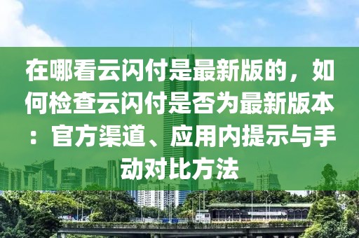 在哪看云閃付是最新版的，如何檢查云閃付是否為最新版本：官方渠道、應(yīng)用內(nèi)提示與手動(dòng)對(duì)比方法