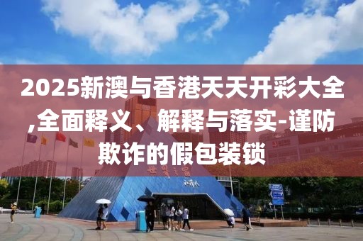2025新澳與香港天天開(kāi)彩大全,全面釋義、解釋與落實(shí)-謹(jǐn)防欺詐的假包裝鎖