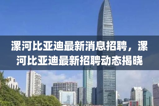 漯河比亞迪最新消息招聘，漯河比亞迪最新招聘動(dòng)態(tài)揭曉