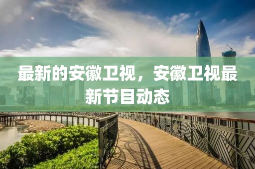 最新的安徽衛(wèi)視，安徽衛(wèi)視最新節(jié)目動態(tài)