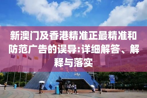 新澳門及香港精準(zhǔn)正最精準(zhǔn)和防范廣告的誤導(dǎo):詳細(xì)解答、解釋與落實(shí)