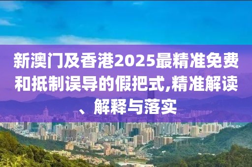 新澳門及香港2025最精準(zhǔn)免費(fèi)和抵制誤導(dǎo)的假把式,精準(zhǔn)解讀、解釋與落實(shí)