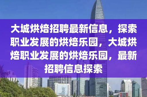 大城烘焙招聘最新信息，探索職業(yè)發(fā)展的烘焙樂園，大城烘焙職業(yè)發(fā)展的烘焙樂園，最新招聘信息探索