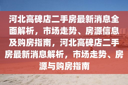 河北高碑店二手房最新消息全面解析，市場走勢、房源信息及購房指南，河北高碑店二手房最新消息解析，市場走勢、房源與購房指南