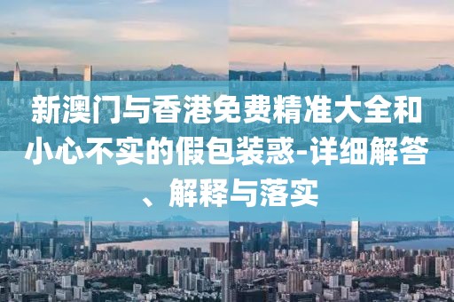 新澳門與香港免費(fèi)精準(zhǔn)大全和小心不實(shí)的假包裝惑-詳細(xì)解答、解釋與落實(shí)