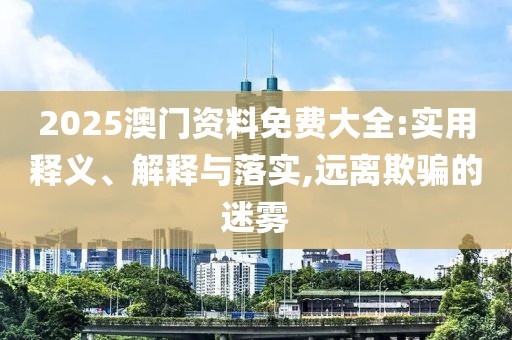 2025澳門資料免費(fèi)大全:實(shí)用釋義、解釋與落實(shí),遠(yuǎn)離欺騙的迷霧